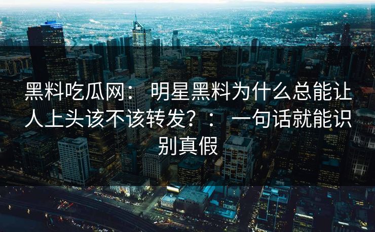 黑料吃瓜网: 明星黑料为什么总能让人上头该不该转发?: 一句话就能识别真假 黑料吃瓜网: 明星黑料为什么总能让人上头该不该转发?: 一句话就能识别真假